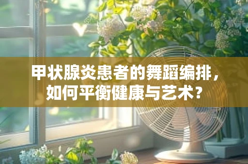 甲状腺炎患者的舞蹈编排，如何平衡健康与艺术？