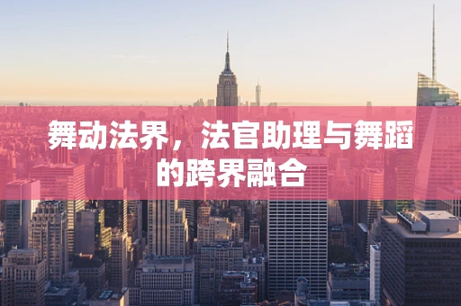 舞动法界，法官助理与舞蹈的跨界融合