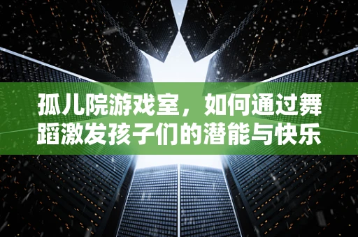 孤儿院游戏室，如何通过舞蹈激发孩子们的潜能与快乐？