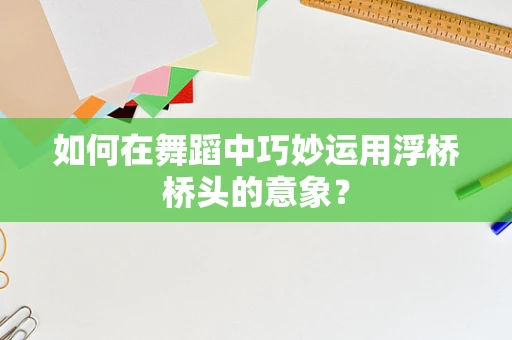 如何在舞蹈中巧妙运用浮桥桥头的意象？