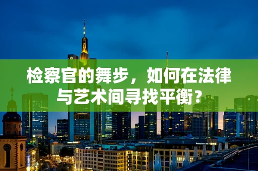 检察官的舞步，如何在法律与艺术间寻找平衡？