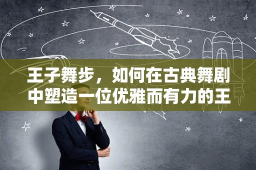 王子舞步，如何在古典舞剧中塑造一位优雅而有力的王子形象？