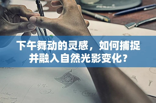 下午舞动的灵感，如何捕捉并融入自然光影变化？