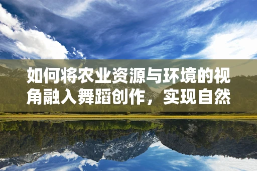 如何将农业资源与环境的视角融入舞蹈创作，实现自然与艺术的和谐共生？