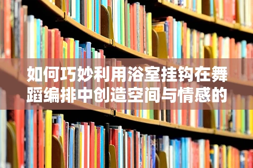 如何巧妙利用浴室挂钩在舞蹈编排中创造空间与情感的双重张力？