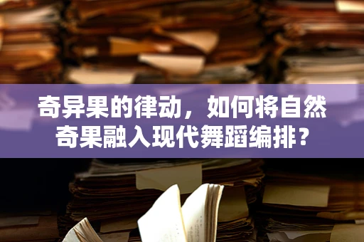 奇异果的律动，如何将自然奇果融入现代舞蹈编排？