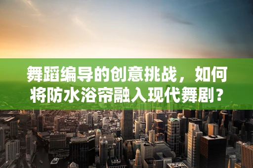 舞蹈编导的创意挑战，如何将防水浴帘融入现代舞剧？