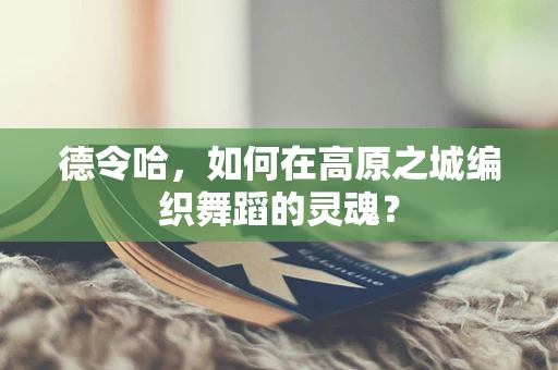 德令哈，如何在高原之城编织舞蹈的灵魂？