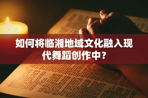 如何将临湘地域文化融入现代舞蹈创作中？