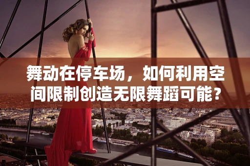 舞动在停车场，如何利用空间限制创造无限舞蹈可能？
