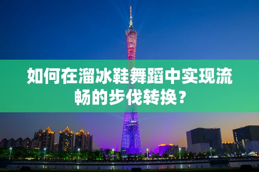 如何在溜冰鞋舞蹈中实现流畅的步伐转换？