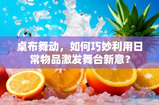 桌布舞动，如何巧妙利用日常物品激发舞台新意？