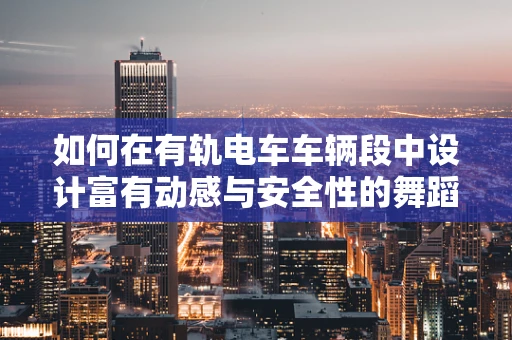 如何在有轨电车车辆段中设计富有动感与安全性的舞蹈场景？