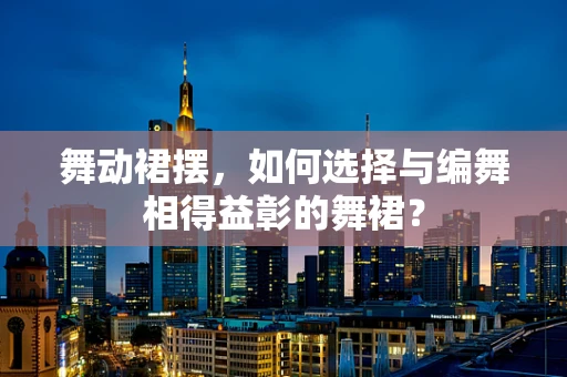舞动裙摆，如何选择与编舞相得益彰的舞裙？