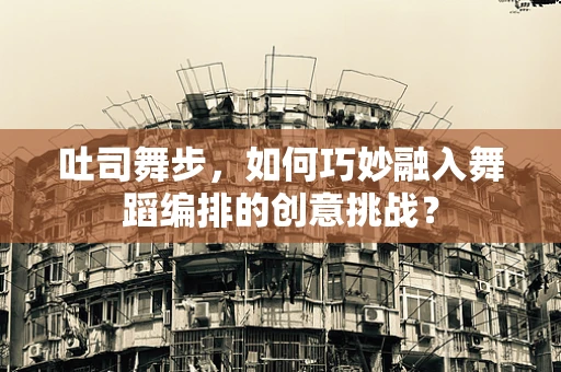 吐司舞步，如何巧妙融入舞蹈编排的创意挑战？
