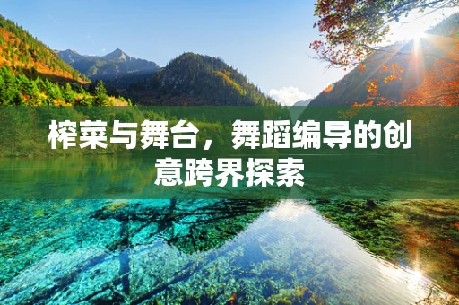 榨菜与舞台，舞蹈编导的创意跨界探索