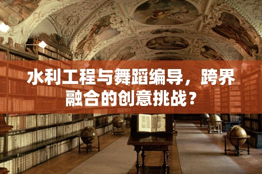 水利工程与舞蹈编导，跨界融合的创意挑战？