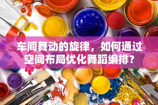车间舞动的旋律，如何通过空间布局优化舞蹈编排？