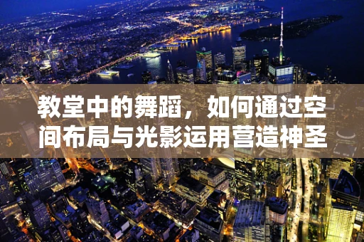 教堂中的舞蹈，如何通过空间布局与光影运用营造神圣氛围？
