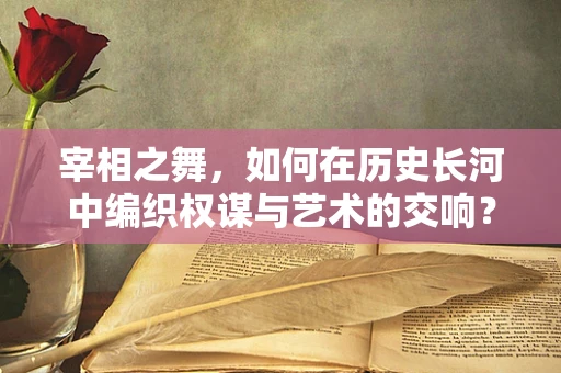 宰相之舞，如何在历史长河中编织权谋与艺术的交响？