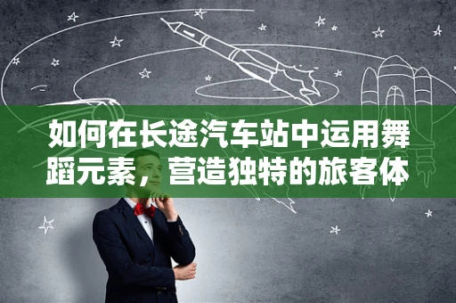 如何在长途汽车站中运用舞蹈元素，营造独特的旅客体验？