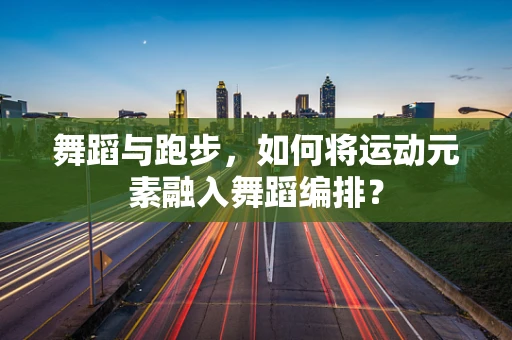 舞蹈与跑步，如何将运动元素融入舞蹈编排？