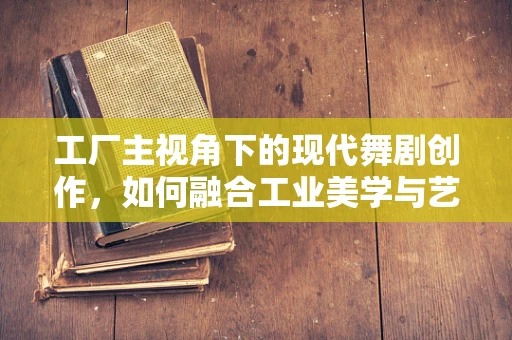 工厂主视角下的现代舞剧创作，如何融合工业美学与艺术表达？