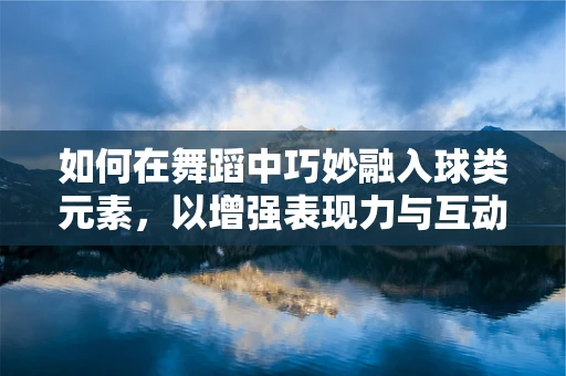 如何在舞蹈中巧妙融入球类元素，以增强表现力与互动性？