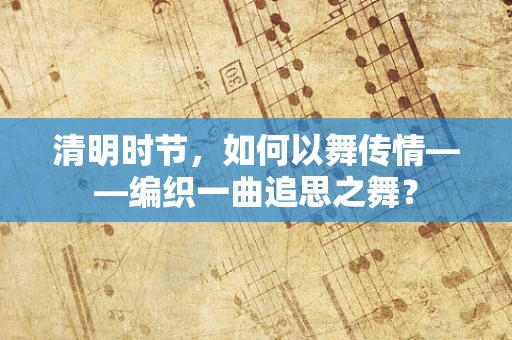 清明时节，如何以舞传情——编织一曲追思之舞？
