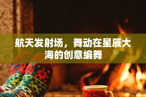 航天发射场，舞动在星辰大海的创意编舞