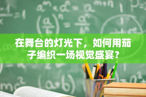 在舞台的灯光下，如何用茄子编织一场视觉盛宴？
