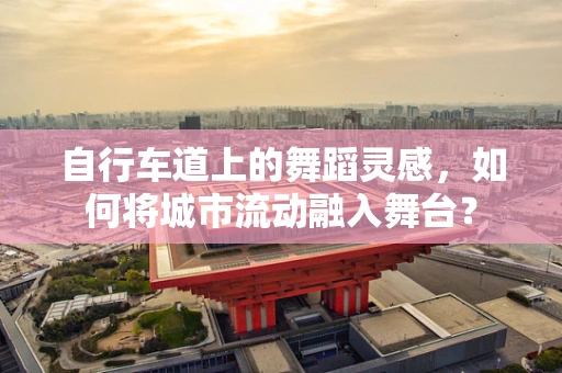 自行车道上的舞蹈灵感，如何将城市流动融入舞台？