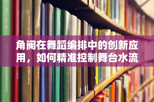 角阀在舞蹈编排中的创新应用，如何精准控制舞台水流？