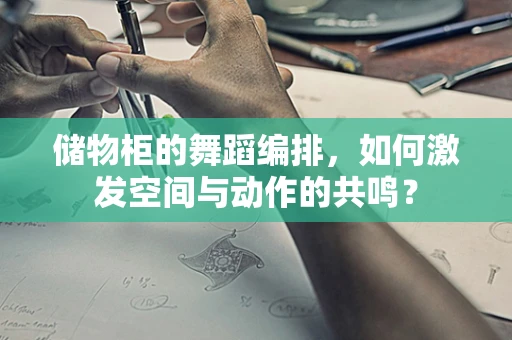 储物柜的舞蹈编排，如何激发空间与动作的共鸣？