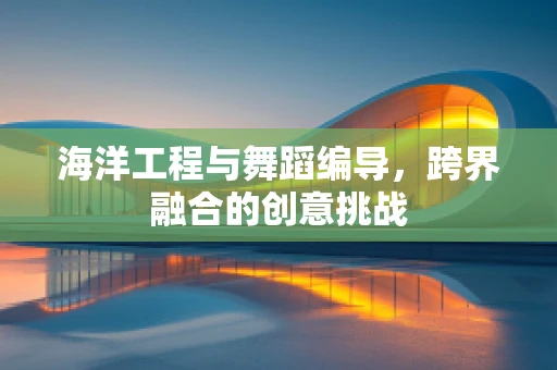 海洋工程与舞蹈编导，跨界融合的创意挑战