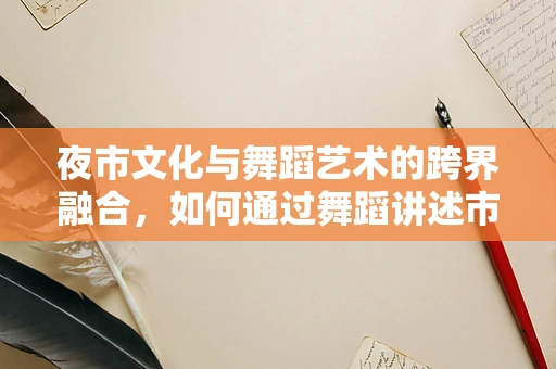 夜市文化与舞蹈艺术的跨界融合，如何通过舞蹈讲述市井故事？