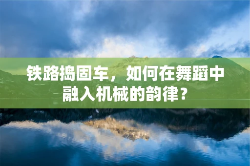 铁路捣固车，如何在舞蹈中融入机械的韵律？