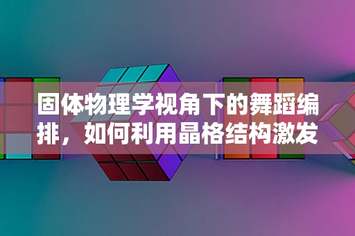 固体物理学视角下的舞蹈编排，如何利用晶格结构激发舞台表现力？