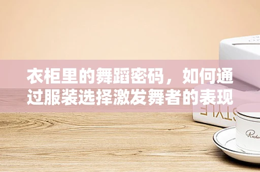衣柜里的舞蹈密码，如何通过服装选择激发舞者的表现力？