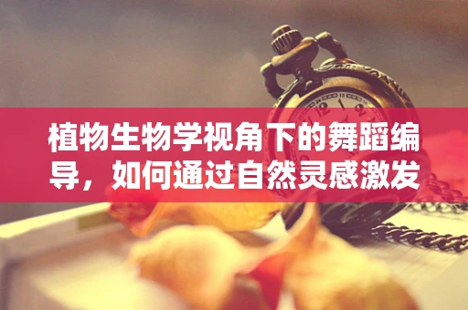 植物生物学视角下的舞蹈编导，如何通过自然灵感激发创意？
