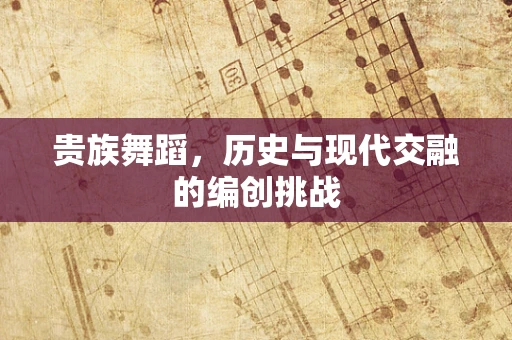 贵族舞蹈，历史与现代交融的编创挑战