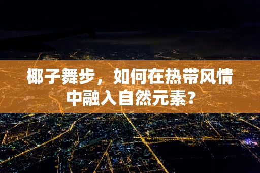 椰子舞步，如何在热带风情中融入自然元素？