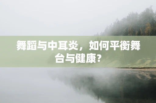 舞蹈与中耳炎，如何平衡舞台与健康？