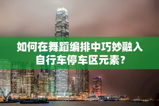 如何在舞蹈编排中巧妙融入自行车停车区元素？