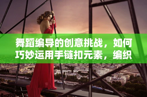 舞蹈编导的创意挑战，如何巧妙运用手链扣元素，编织出独特的舞蹈语言？