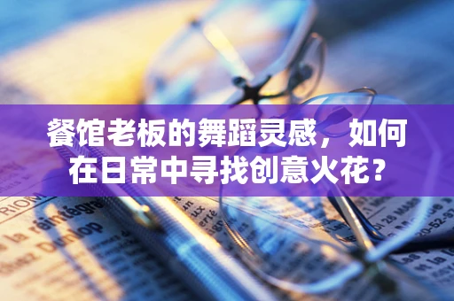 餐馆老板的舞蹈灵感，如何在日常中寻找创意火花？
