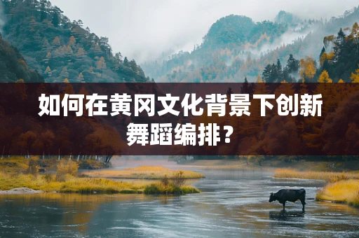 如何在黄冈文化背景下创新舞蹈编排？
