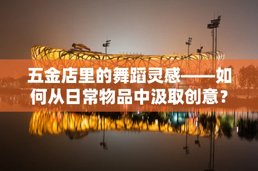 五金店里的舞蹈灵感——如何从日常物品中汲取创意？