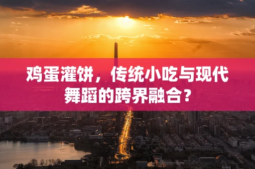鸡蛋灌饼，传统小吃与现代舞蹈的跨界融合？