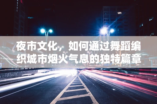 夜市文化，如何通过舞蹈编织城市烟火气息的独特篇章？
